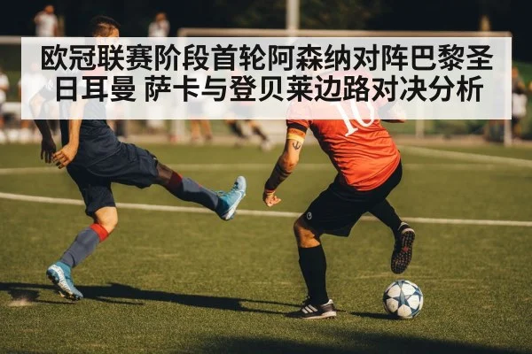 欧冠联赛阶段首轮阿森纳对阵巴黎圣日耳曼 萨卡与登贝莱边路对决分析