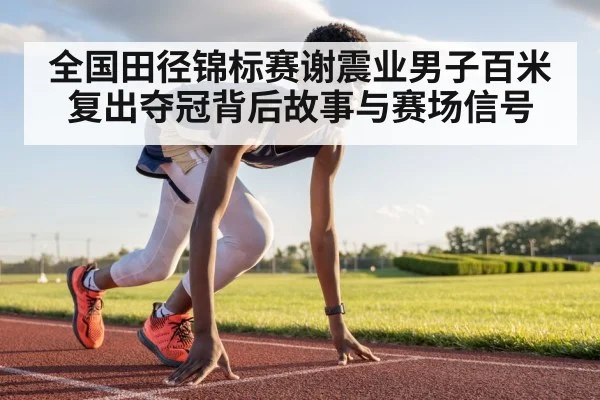 全国田径锦标赛谢震业男子百米复出夺冠背后故事与赛场信号