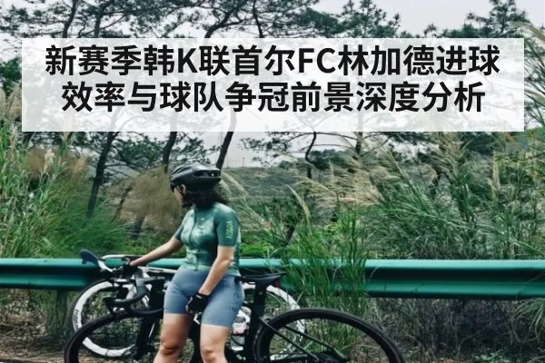 新赛季韩K联首尔FC林加德进球效率与球队争冠前景深度分析