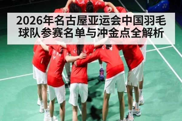 2026年名古屋亚运会中国羽毛球队参赛名单与冲金点全解析