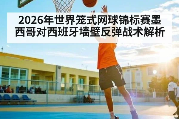2026年世界笼式网球锦标赛墨西哥对西班牙墙壁反弹战术解析