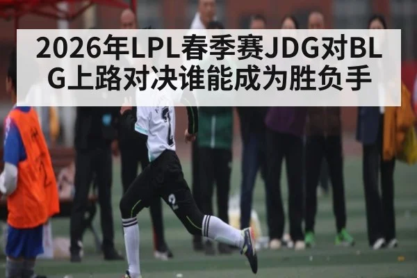 2026年LPL春季赛JDG对BLG上路对决谁能成为胜负手