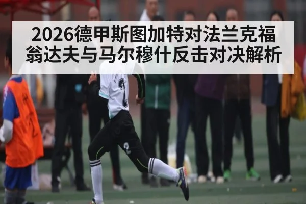2026德甲斯图加特对法兰克福 翁达夫与马尔穆什反击对决解析